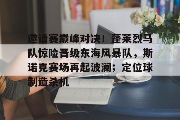 邀请赛巅峰对决！蓬莱烈马队惊险晋级东海风暴队，斯诺克赛场再起波澜；定位球制造杀机的简单介绍