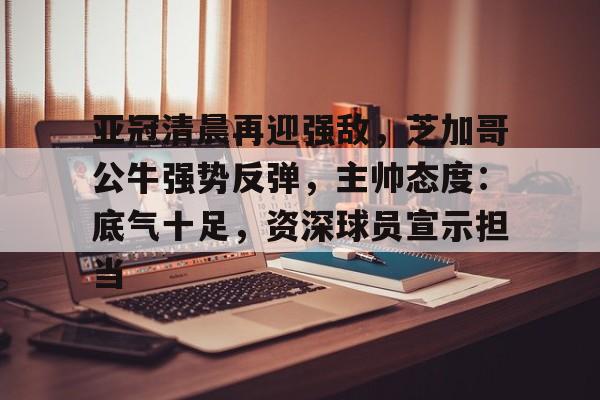 包含亚冠清晨再迎强敌，芝加哥公牛强势反弹，主帅态度：底气十足，资深球员宣示担当的词条