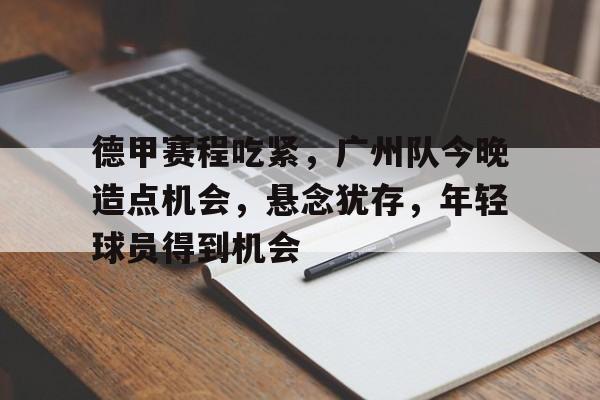开云体育官网-关于德甲赛程吃紧，广州队今晚造点机会，悬念犹存，年轻球员得到机会的信息