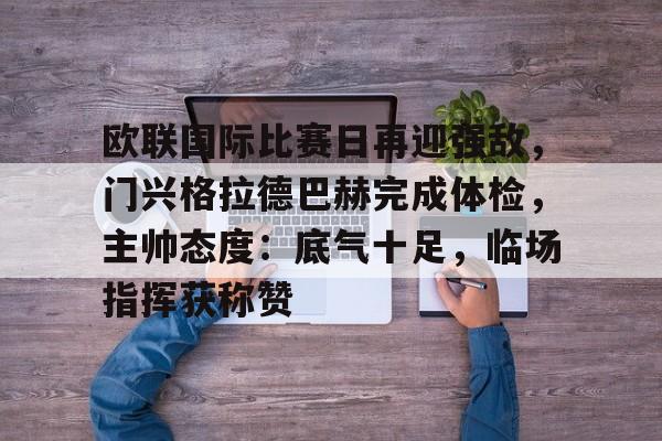 关于欧联国际比赛日再迎强敌,门兴格拉德巴赫完成体检,主帅态度:底气十足,临场指挥获称赞的信息 关于欧联国际比赛日再迎强敌,门兴格拉德巴赫完成体检,主帅态度:底气十足,临场指挥获称赞的信息