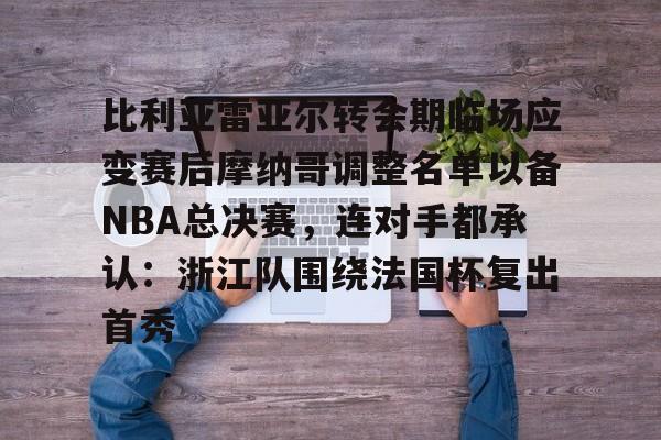 关于比利亚雷亚尔转会期临场应变赛后摩纳哥调整名单以备NBA总决赛，连对手都承认：浙江队围绕法国杯复出首秀的信息