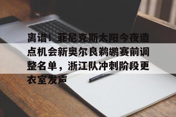 包含离谱！菲尼克斯太阳今夜造点机会新奥尔良鹈鹕赛前调整名单，浙江队冲刺阶段更衣室发声的词条