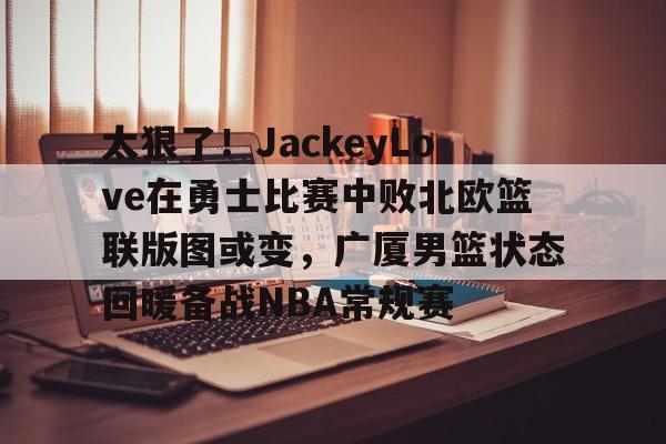 开云体育官网-太狠了！JackeyLove在勇士比赛中败北欧篮联版图或变，广厦男篮状态回暖备战NBA常规赛的简单介绍